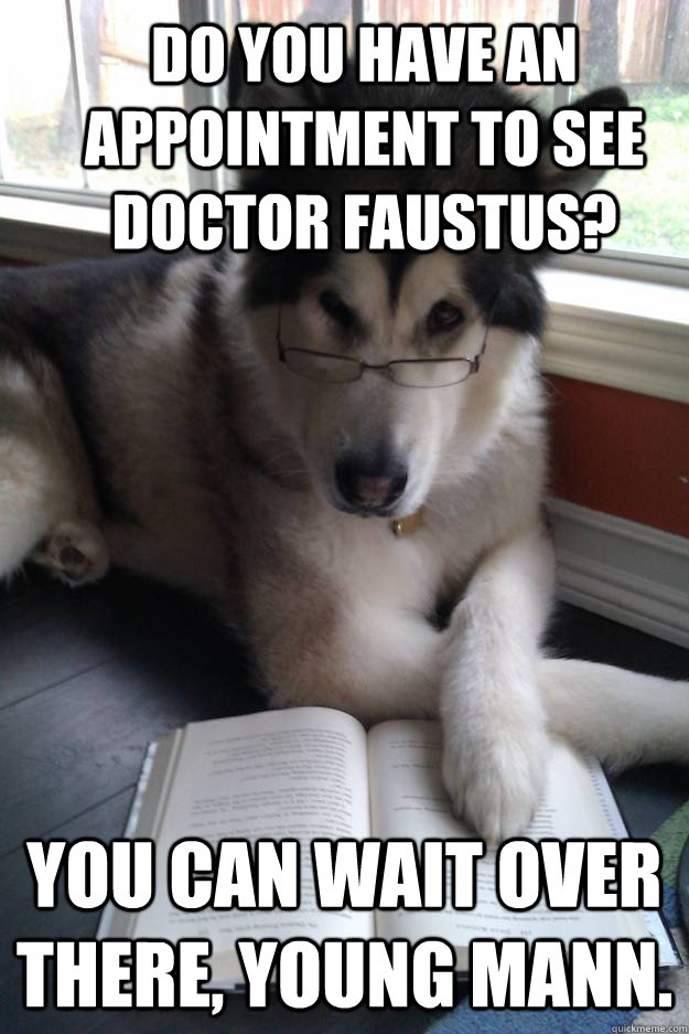 Do You have an appointment to see Doctor Faustus? You can wait over there, young mann.  Condescending Literary Pun Dog