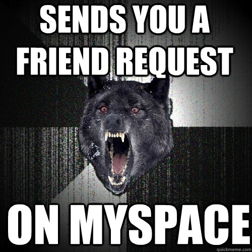 sends you a friend request on myspace  Insanity Wolf