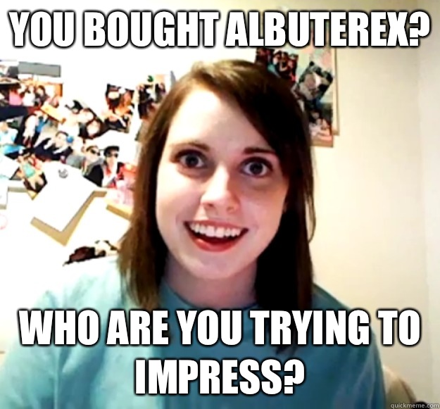 You bought albuterex? Who are you trying to impress?  Overly Attached Girlfriend