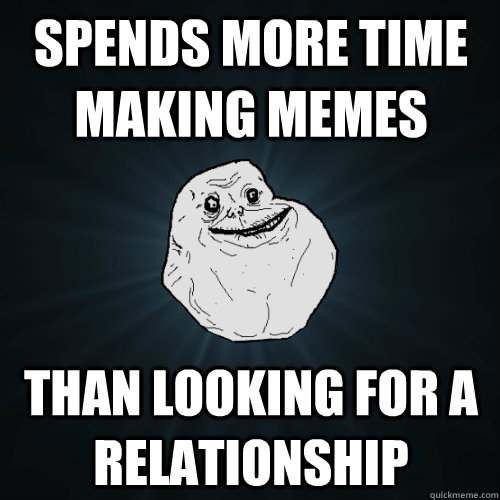 spends more time making memes than looking for a relationship  Forever Alone