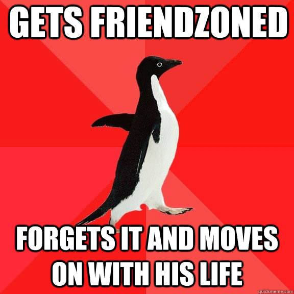 gets friendzoned forgets it and moves on with his life - gets friendzoned forgets it and moves on with his life  Socially Awesome Penguin