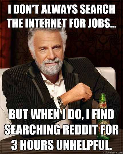 I don't always search the internet for jobs... but when I do, I find searching Reddit for 3 hours unhelpful. - I don't always search the internet for jobs... but when I do, I find searching Reddit for 3 hours unhelpful.  The Most Interesting Man In The World