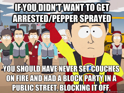 If you didn't want to get arrested/pepper sprayed You should have never set couches on fire and had a block party in a public street, blocking it off.  Captain Hindsight