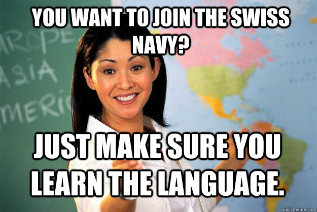 You want to Join the Swiss Navy? Just make sure you learn the language.  Unhelpful High School Teacher