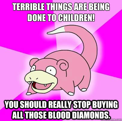 Terrible things are being done to children! You should really stop buying all those blood diamonds.  Slowpoke