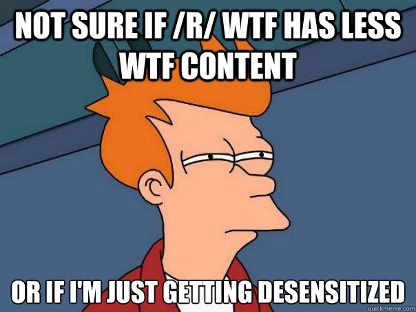 Not sure if /r/ WTF has less WTF content Or if I'm just getting desensitized - Not sure if /r/ WTF has less WTF content Or if I'm just getting desensitized  Futurama Fry