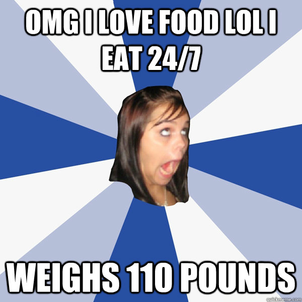 omg i love food lol i eat 24/7 weighs 110 pounds - omg i love food lol i eat 24/7 weighs 110 pounds  Annoying Facebook Girl