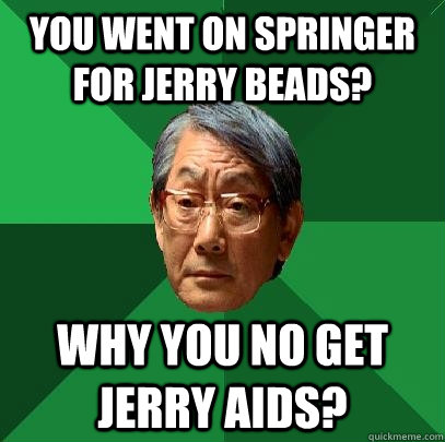 You went on Springer for Jerry Beads? why you no get jerry aids?  High Expectations Asian Father