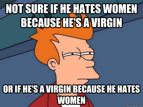 Not sure if he hates women because he's a virgin Or if he's a virgin because he hates women  Futurama Fry