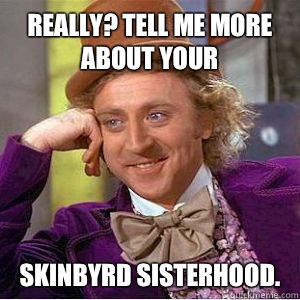 Really? Tell me more about your  Skinbyrd sisterhood. - Really? Tell me more about your  Skinbyrd sisterhood.  willy wonka