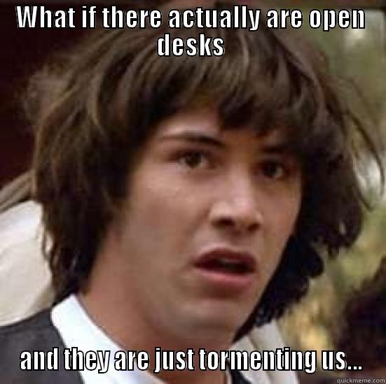 No DEsks - WHAT IF THERE ACTUALLY ARE OPEN DESKS AND THEY ARE JUST TORMENTING US... conspiracy keanu