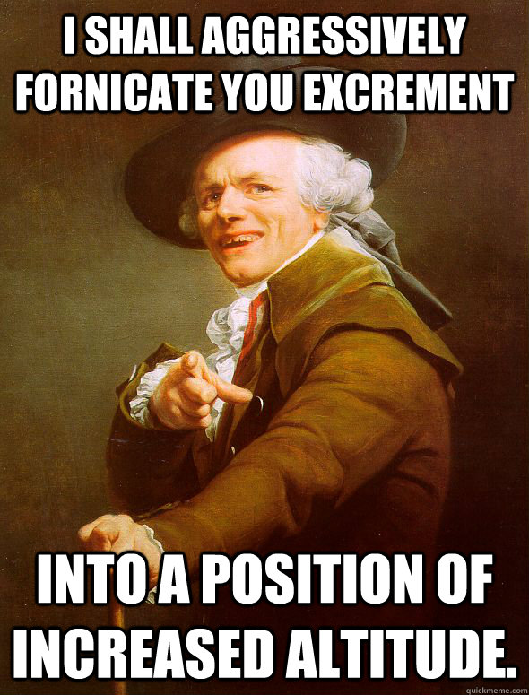 I shall aggressively fornicate you excrement into a position of increased altitude.  Joseph Ducreux