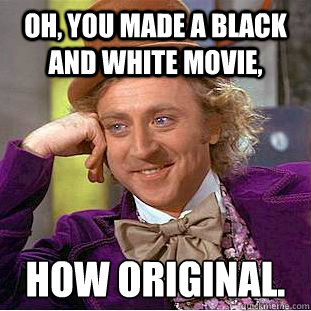 Oh, you made a black and white movie, How original.  Condescending Wonka