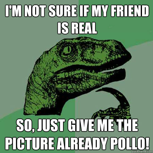 I'm not sure if my friend is real so, just give me the picture already pollo!  Philosoraptor