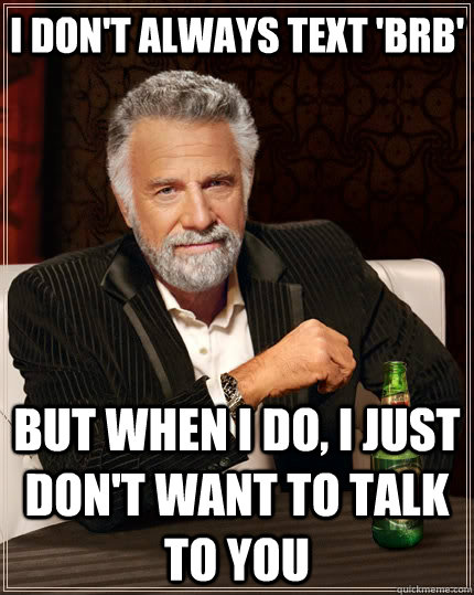 I don't always text 'brb' but when i do, I just don't want to talk to you  The Most Interesting Man In The World