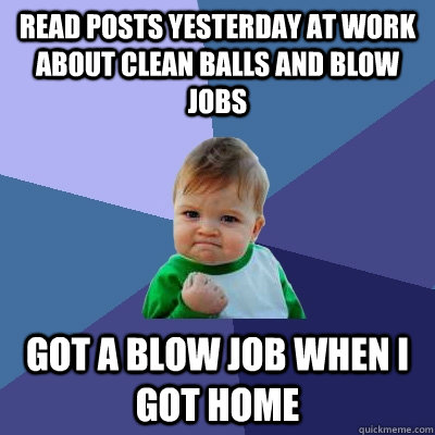 Read posts yesterday at work about clean balls and blow jobs got a blow job when i got home - Read posts yesterday at work about clean balls and blow jobs got a blow job when i got home  Success Kid