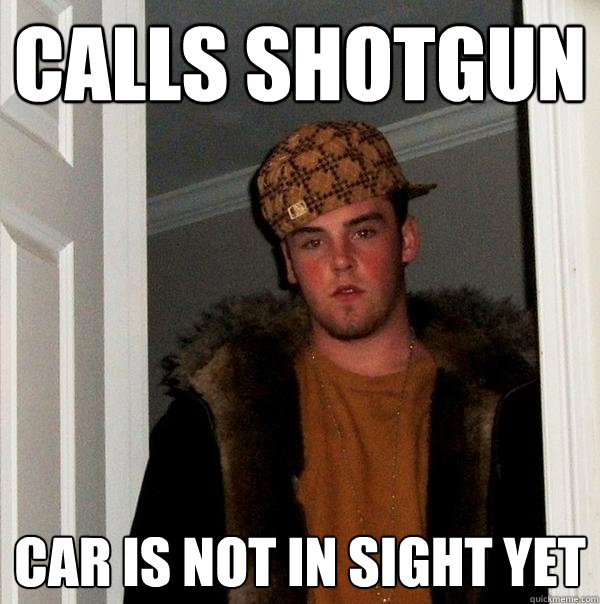 calls shotgun car is not in sight yet - calls shotgun car is not in sight yet  Scumbag Steve