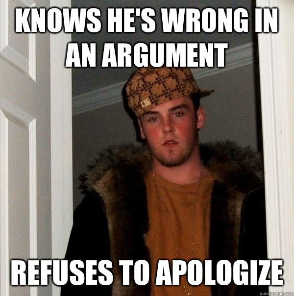 Knows he's wrong in an argument Refuses to apologize  - Knows he's wrong in an argument Refuses to apologize   Scumbag Steve