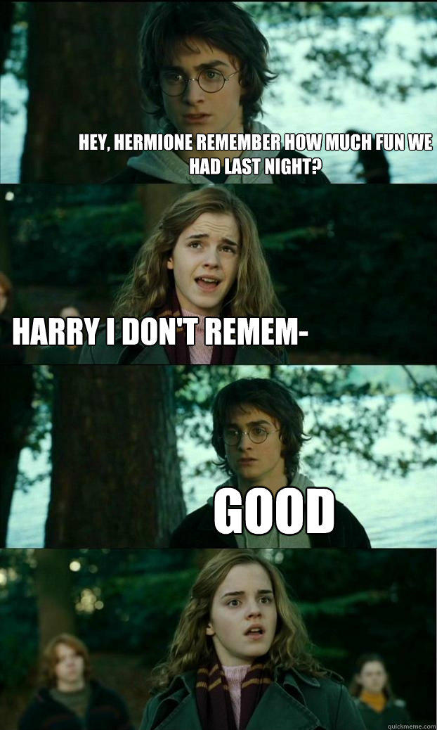 Hey, Hermione remember how much fun we had last night? Harry I don't remem- Good  