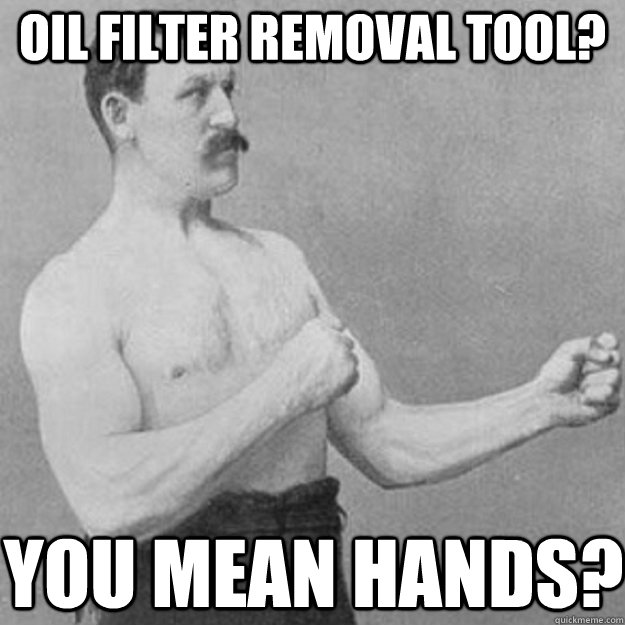 oil filter removal tool? you mean hands? - oil filter removal tool? you mean hands?  overly manly man