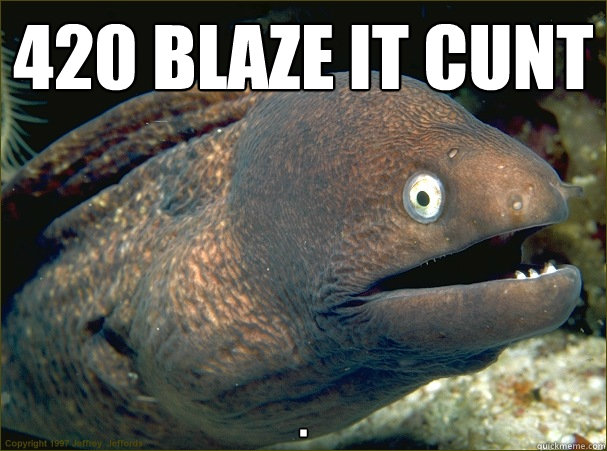 420 blaze it cunt . - 420 blaze it cunt .  Bad Joke Eel