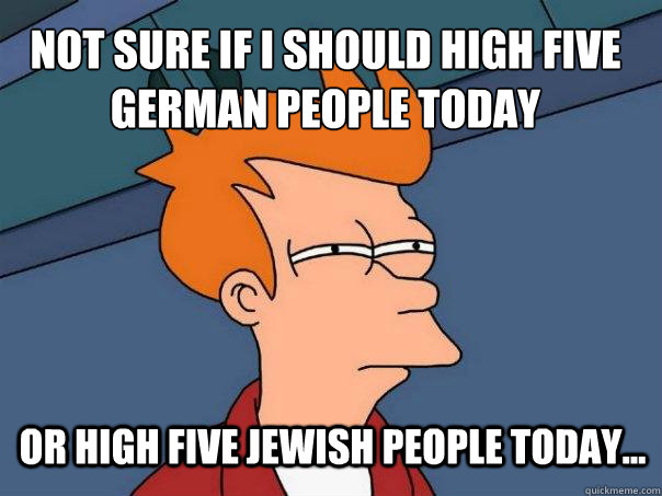 not sure if i should high five german people today or high five jewish people today... - not sure if i should high five german people today or high five jewish people today...  Futurama Fry