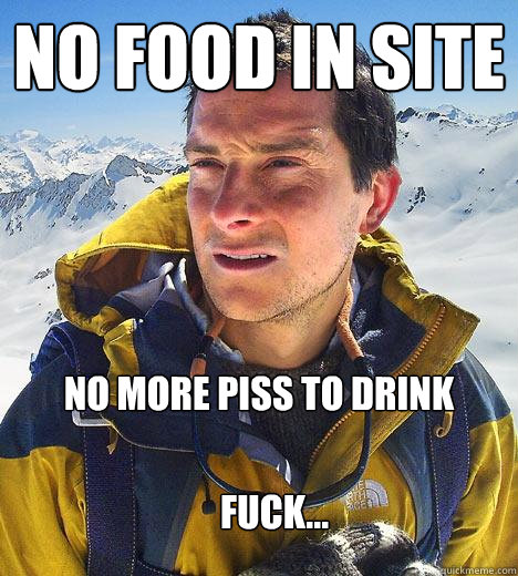 No food in site No more piss to drink Fuck...  Bear Grylls