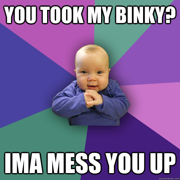 you took my binky? Ima mess you up - you took my binky? Ima mess you up  World Domination Baby