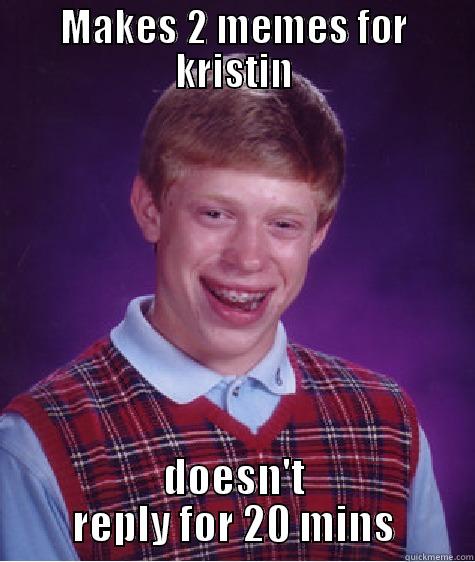 why u do dis - MAKES 2 MEMES FOR KRISTIN DOESN'T REPLY FOR 20 MINS Bad Luck Brian