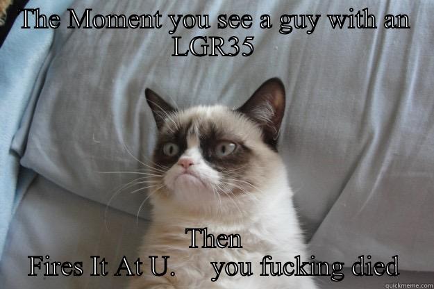 THE MOMENT YOU SEE A GUY WITH AN LGR35 THEN FIRES IT AT U.     YOU FUCKING DIED Grumpy Cat