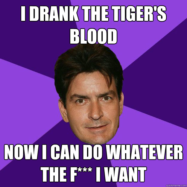 I drank the tiger's blood Now I can do whatever the f*** I want  Clean Sheen