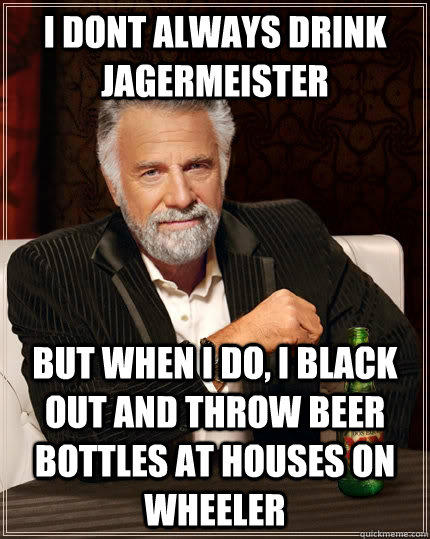 I dont always drink jagermeister but when i do, i black out and throw beer bottles at houses on wheeler  The Most Interesting Man In The World