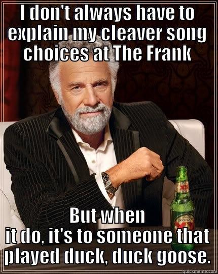 Duck Duck Grey Duck - I DON'T ALWAYS HAVE TO EXPLAIN MY CLEAVER SONG CHOICES AT THE FRANK BUT WHEN IT DO, IT'S TO SOMEONE THAT PLAYED DUCK, DUCK GOOSE. The Most Interesting Man In The World