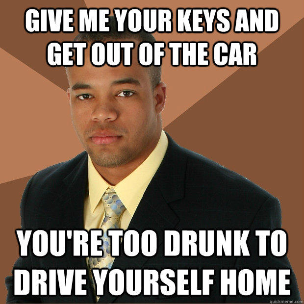 give me your keys and get out of the car you're too drunk to drive yourself home - give me your keys and get out of the car you're too drunk to drive yourself home  Successful Black Man