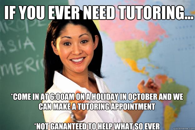 if you ever need tutoring...  *Come in at 6:00am on a holiday in october and we can make a tutoring appointment 

*not gananteed to help what so ever  Unhelpful High School Teacher