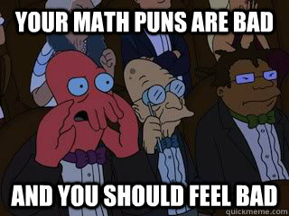 Your math puns are bad and you should feel bad  Bad Zoidberg