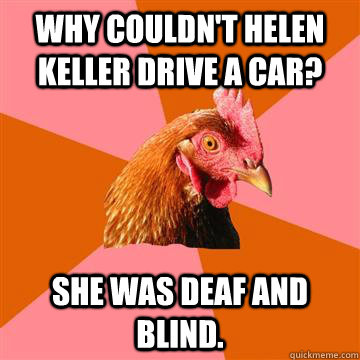 why couldn't helen keller drive a car? she was deaf and blind.  Anti-Joke Chicken