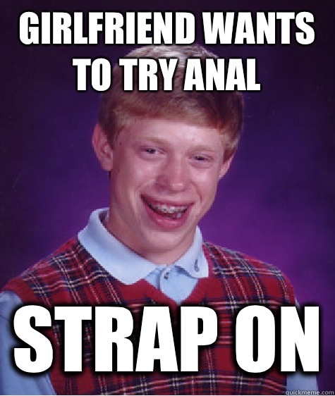 Girlfriend wants to try anal Strap on  Bad Luck Brian