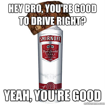 Hey bro, you're good to drive right? Yeah, you're good  Scumbag Alcohol