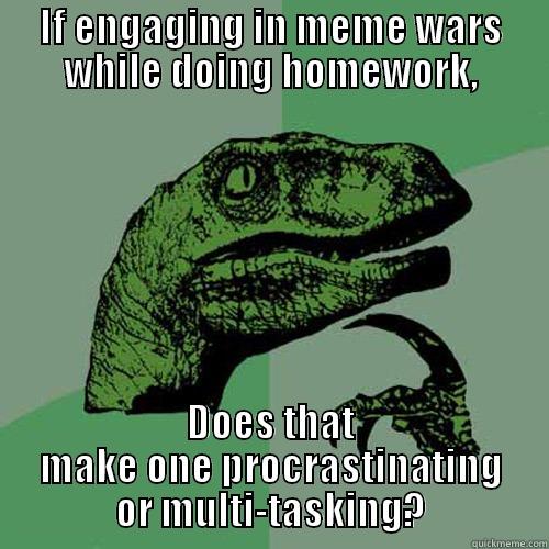 IF ENGAGING IN MEME WARS WHILE DOING HOMEWORK, DOES THAT MAKE ONE PROCRASTINATING OR MULTI-TASKING? Philosoraptor