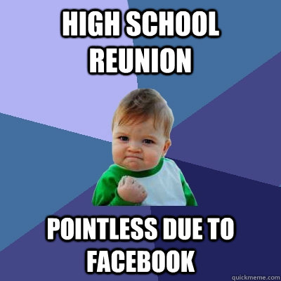 HIGH SCHOOL REUNION POINTLESS DUE TO FACEBOOK - HIGH SCHOOL REUNION POINTLESS DUE TO FACEBOOK  Success Kid