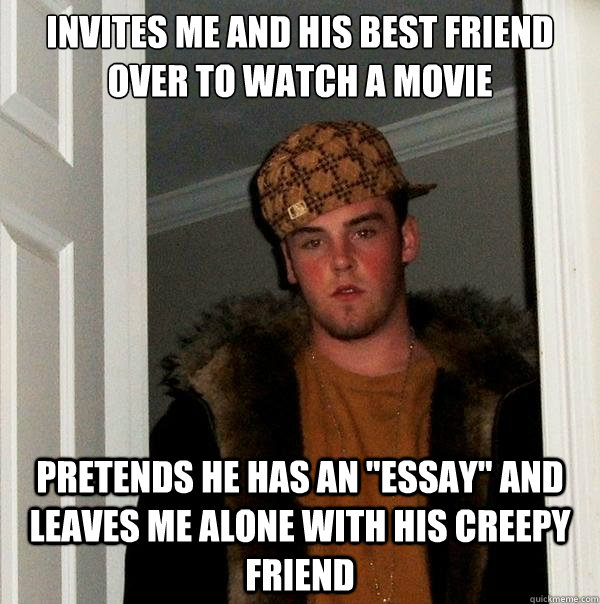 Invites me and his best friend over to watch a movie Pretends he has an 