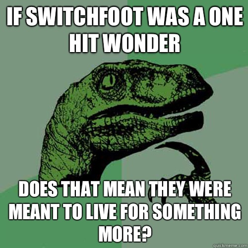 If switchfoot was a one hit wonder Does that mean they were meant to live for something more?  Philosoraptor