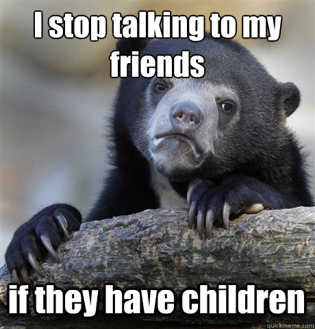 I stop talking to my friends if they have children  Confession Bear