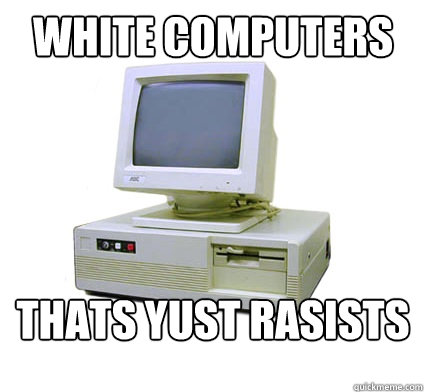 White computers were firsts thats yust rasists  Your First Computer