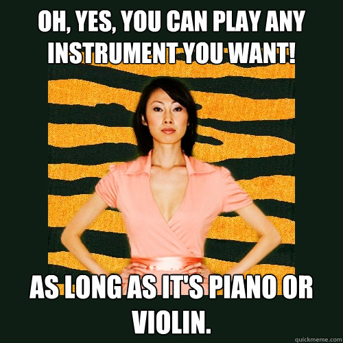 Oh, yes, you can play any instrument you want! As long as it's piano or violin.  Tiger Mom