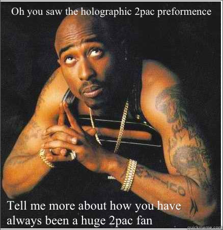 Oh you saw the holographic 2pac preformence Tell me more about how you have always been a huge 2pac fan - Oh you saw the holographic 2pac preformence Tell me more about how you have always been a huge 2pac fan  2pac