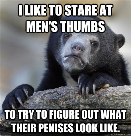 I like to stare at men's thumbs to try to figure out what their penises look like.   Confession Bear