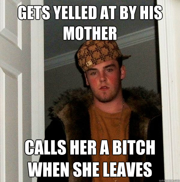 GETS YELLED AT BY HIS MOTHER CALLS HER A BITCH WHEN SHE LEAVES  Scumbag Steve