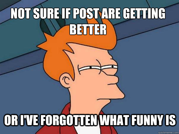 Not sure if post are getting better or I've forgotten what funny is  Futurama Fry